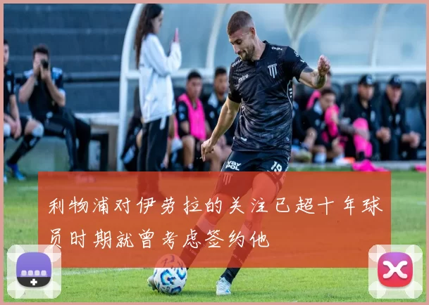 利物浦对伊劳拉的关注已超十年球员时期就曾考虑签约他