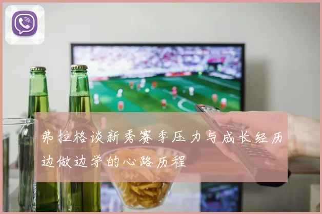 弗拉格谈新秀赛季压力与成长经历边做边学的心路历程