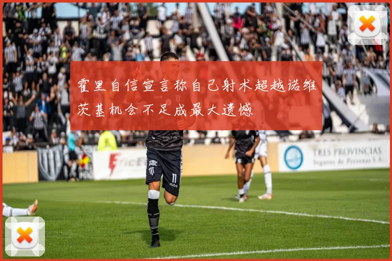 霍里自信宣言称自己射术超越诺维茨基机会不足成最大遗憾