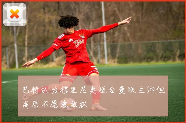 巴特认为穆里尼奥适合曼联主帅但高层不愿意放权