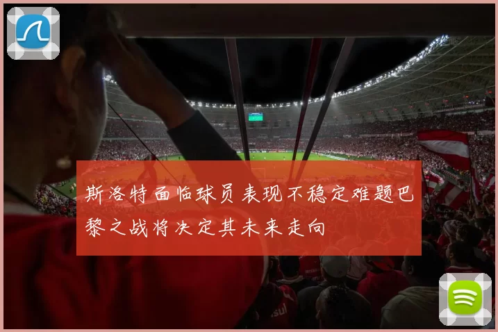 斯洛特面临球员表现不稳定难题巴黎之战将决定其未来走向