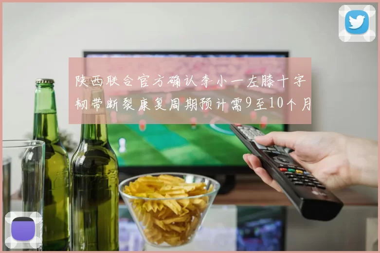 陕西联合官方确认李小一左膝十字韧带断裂康复周期预计需9至10个月