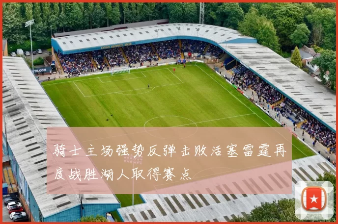 骑士主场强势反弹击败活塞雷霆再度战胜湖人取得赛点