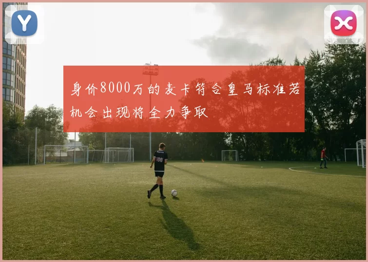 身价8000万的麦卡符合皇马标准若机会出现将全力争取