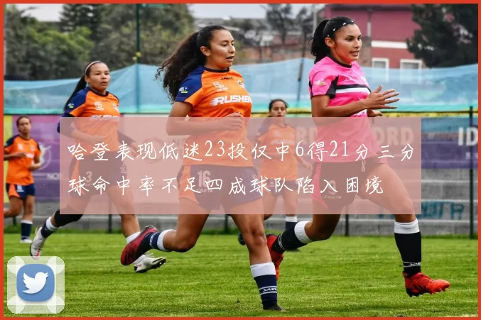 哈登表现低迷23投仅中6得21分三分球命中率不足四成球队陷入困境