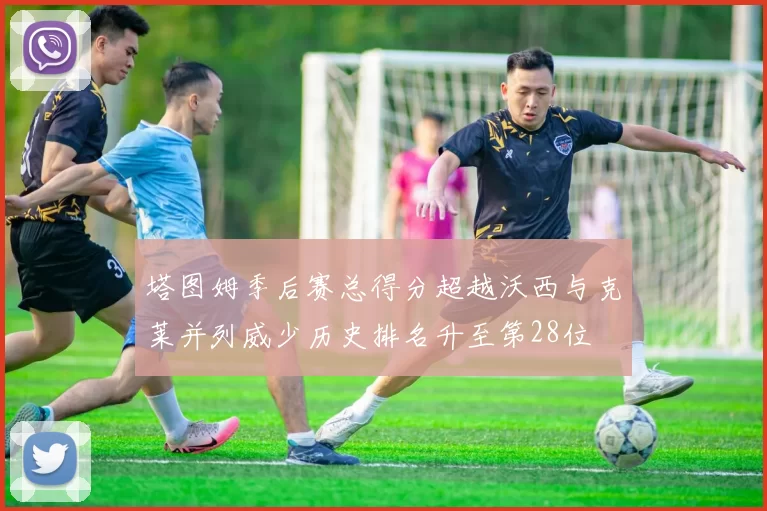 塔图姆季后赛总得分超越沃西与克莱并列威少历史排名升至第28位