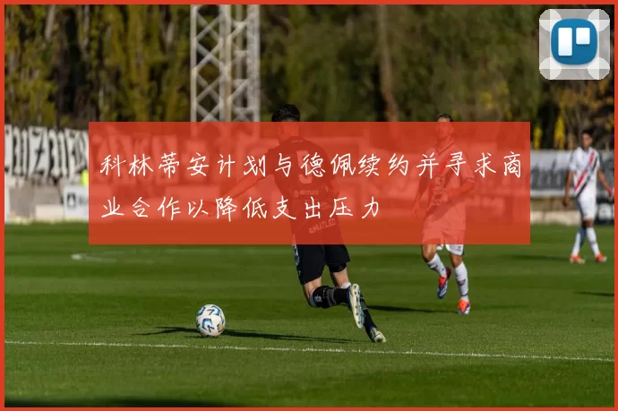 科林蒂安计划与德佩续约并寻求商业合作以降低支出压力