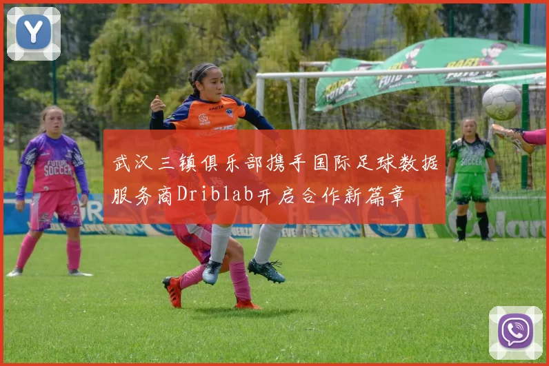 武汉三镇俱乐部携手国际足球数据服务商Driblab开启合作新篇章