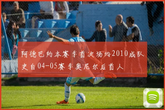 阿德巴约本赛季首次场均2010成队史自04-05赛季奥尼尔后首人