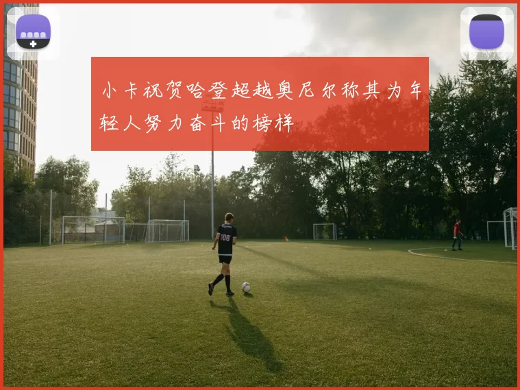 小卡祝贺哈登超越奥尼尔称其为年轻人努力奋斗的榜样
