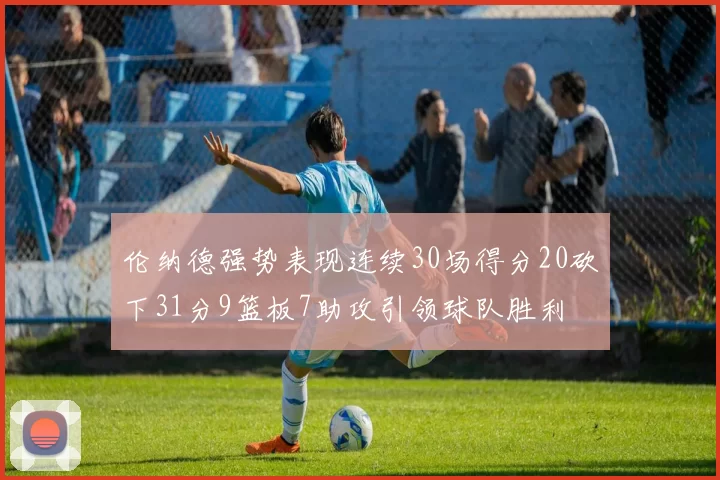 伦纳德强势表现连续30场得分20砍下31分9篮板7助攻引领球队胜利