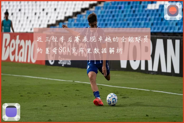 近三位季后赛表现卓越的全能球员约基奇SGA莫布里数据解析