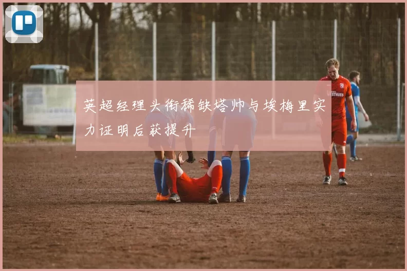英超经理头衔稀缺塔帅与埃梅里实力证明后获提升