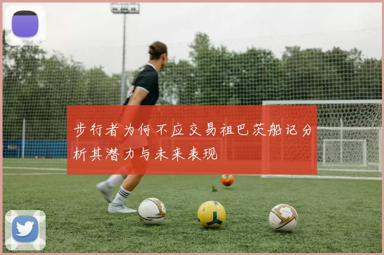 步行者为何不应交易祖巴茨船记分析其潜力与未来表现