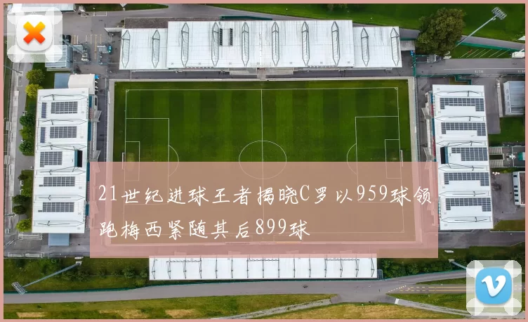 21世纪进球王者揭晓C罗以959球领跑梅西紧随其后899球
