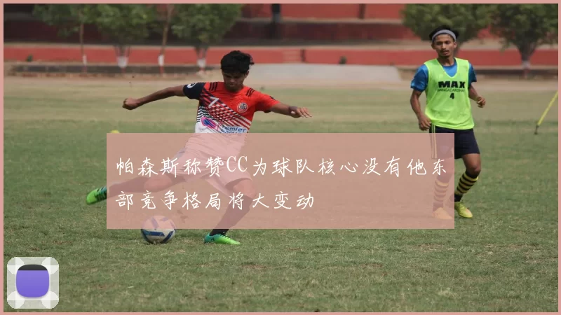 帕森斯称赞CC为球队核心没有他东部竞争格局将大变动