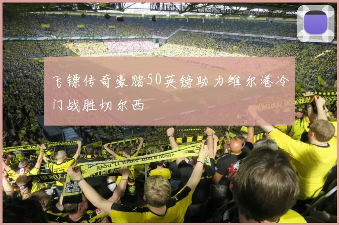 飞镖传奇豪赌50英镑助力维尔港冷门战胜切尔西