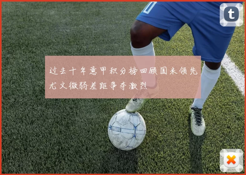 过去十年意甲积分榜回顾国米领先尤文微弱差距争夺激烈