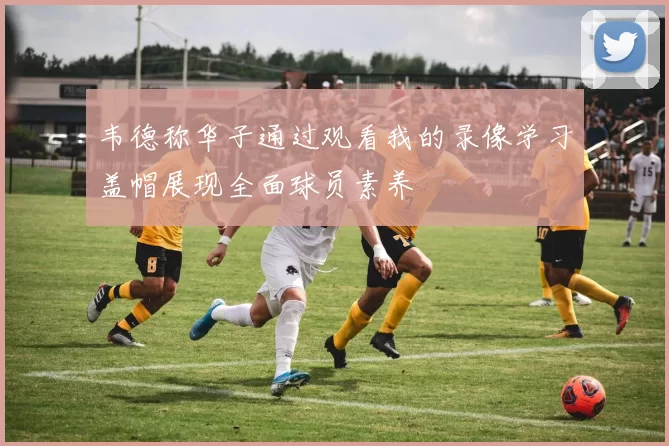 韦德称华子通过观看我的录像学习盖帽展现全面球员素养