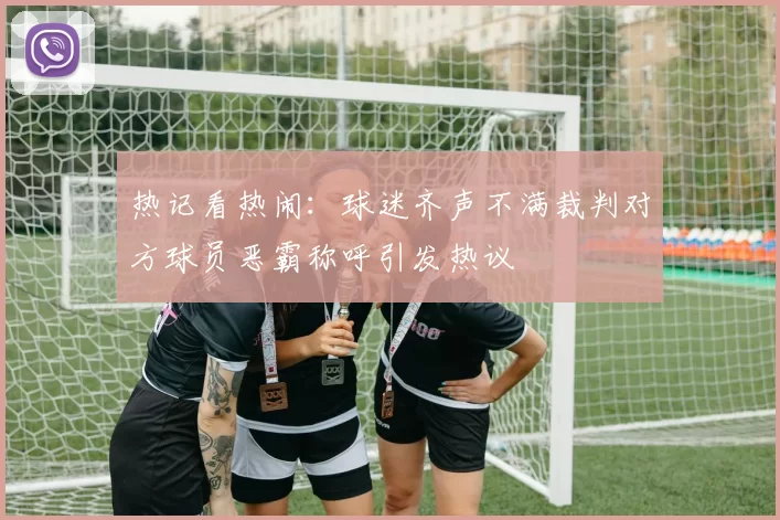 热记看热闹：球迷齐声不满裁判对方球员恶霸称呼引发热议