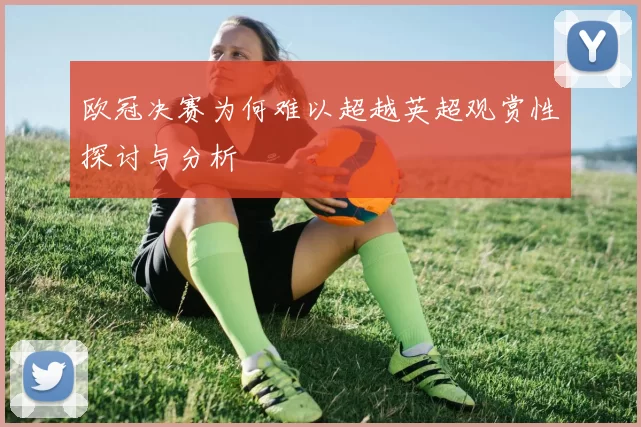 欧冠决赛为何难以超越英超观赏性探讨与分析