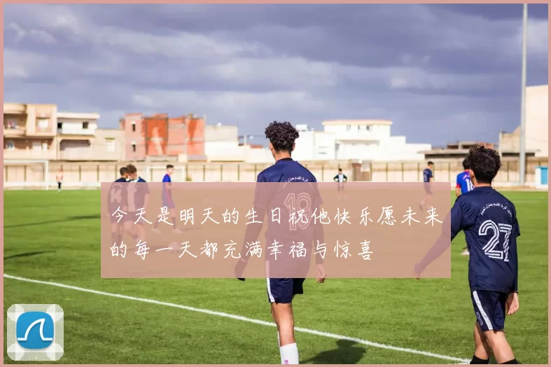 今天是明天的生日祝他快乐愿未来的每一天都充满幸福与惊喜