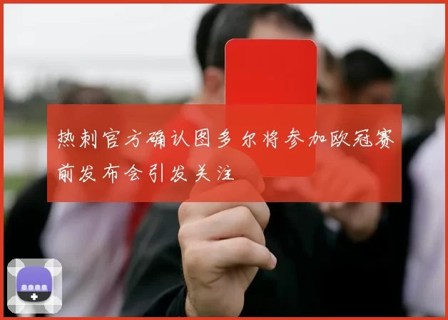 热刺官方确认图多尔将参加欧冠赛前发布会引发关注