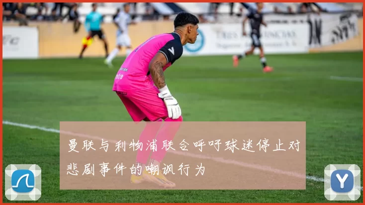 曼联与利物浦联合呼吁球迷停止对悲剧事件的嘲讽行为