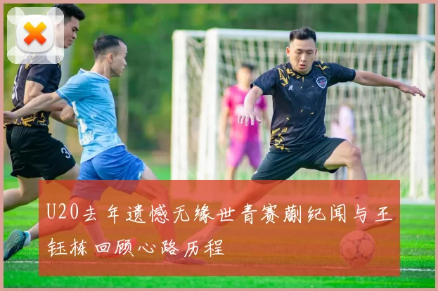 U20去年遗憾无缘世青赛蒯纪闻与王钰栋回顾心路历程