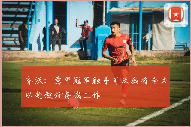 齐沃：意甲冠军触手可及我将全力以赴做好备战工作