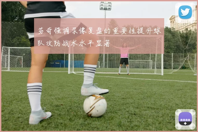 芬奇强调录像复盘的重要性提升球队攻防战术水平显著