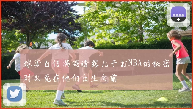 球爹自信满满透露儿子打NBA的秘密时刻竟在他们出生之前