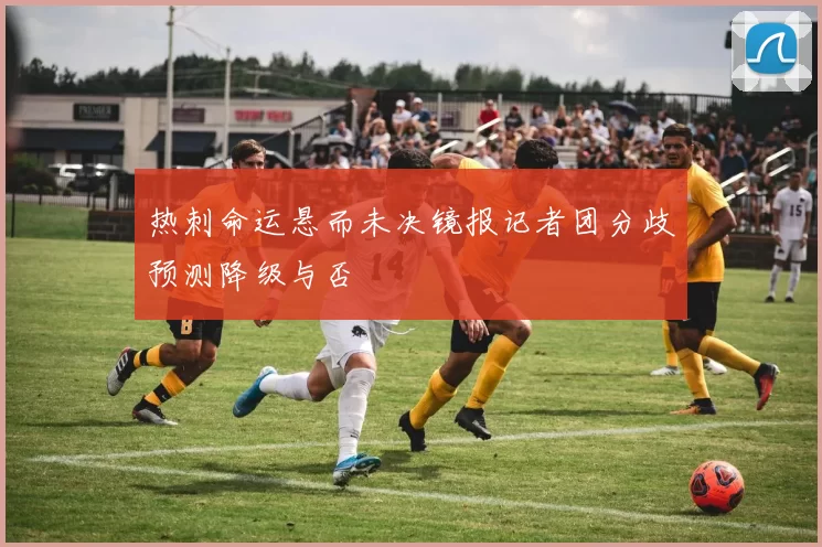 热刺命运悬而未决镜报记者团分歧预测降级与否